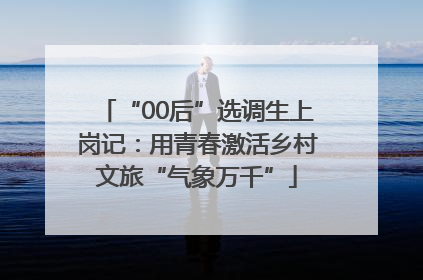 “00后”选调生上岗记：用青春激活乡村文旅“气象万千”