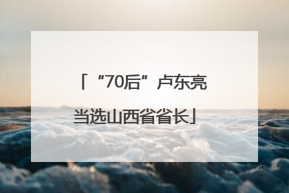 “70后”卢东亮当选山西省省长