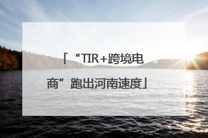 “TIR+跨境电商”跑出河南速度