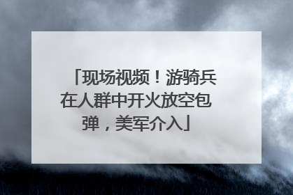 现场视频！游骑兵在人群中开火放空包弹，美军介入