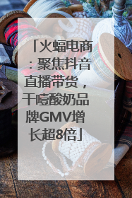 火蝠电商:聚焦抖音直播带货,干噎酸奶品牌GMV增长超8倍
