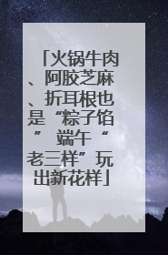 火锅牛肉、阿胶芝麻、折耳根也是“粽子馅” 端午“老三样”玩出新花样