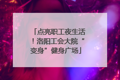 点亮职工夜生活！洛阳工会大院“变身”健身广场