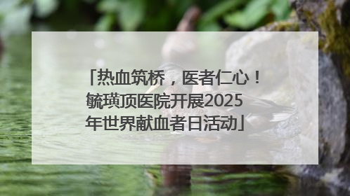 热血筑桥，医者仁心！毓璜顶医院开展2025年世界献血者日活动