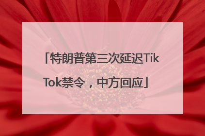 特朗普第三次延迟TikTok禁令，中方回应