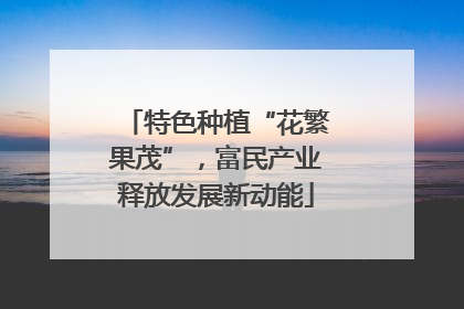 特色种植“花繁果茂”，富民产业释放发展新动能