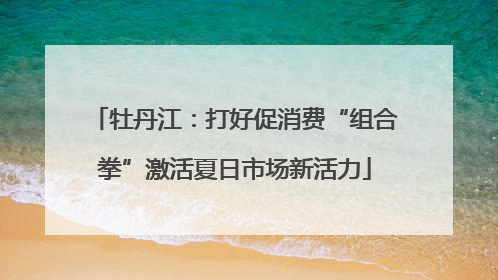 牡丹江：打好促消费“组合拳”激活夏日市场新活力