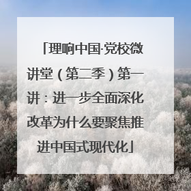 理响中国·党校微讲堂（第二季）第一讲：进一步全面深化改革为什么要聚焦推进中国式现代化