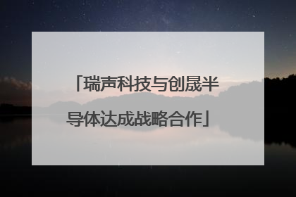 瑞声科技与创晟半导体达成战略合作