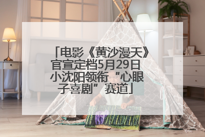 电影《黄沙漫天》官宣定档5月29日 小沈阳领衔“心眼子喜剧”赛道