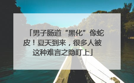 男子肠道“黑化”像蛇皮！夏天到来，很多人被这种难言之隐盯上