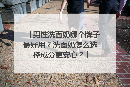 男性洗面奶哪个牌子最好用？洗面奶怎么选择成分更安心？