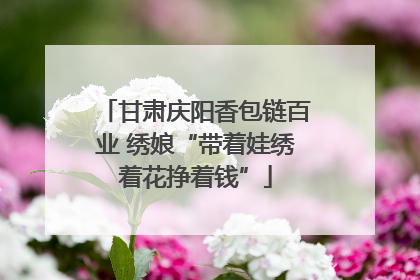 甘肃庆阳香包链百业 绣娘“带着娃绣着花挣着钱”
