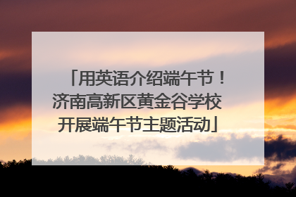 用英语介绍端午节！济南高新区黄金谷学校开展端午节主题活动