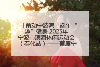 甬动宁波湾，端午“趣”健身 2025年宁波市滨海休闲运动会（奉化站）——首届宁波湾海洋运动会盛