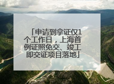 申请到拿证仅1个工作日，上海首例证照免交、竣工即交证项目落地