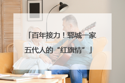 百年接力！郓城一家五代人的“红旗情”