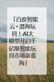 百度智能云+澄海玩具！AI大模型开启千亿级智能玩具市场新蓝海
