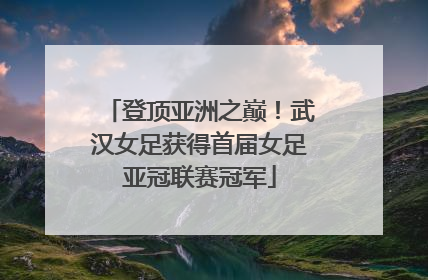 登顶亚洲之巅！武汉女足获得首届女足亚冠联赛冠军
