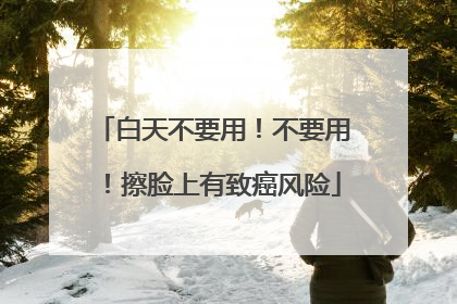 白天不要用！不要用！擦脸上有致癌风险