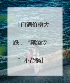 白酒价格大跌，“禁酒令”不背锅