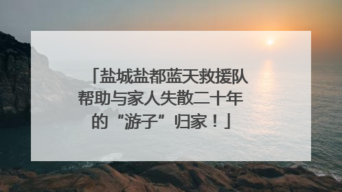 盐城盐都蓝天救援队帮助与家人失散二十年的“游子”归家！