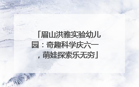 眉山洪雅实验幼儿园：奇趣科学庆六一，萌娃探索乐无穷