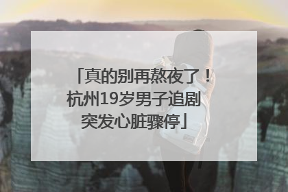 真的别再熬夜了！杭州19岁男子追剧突发心脏骤停