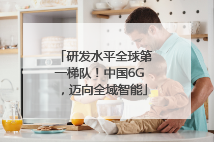 研发水平全球第一梯队！中国6G，迈向全域智能