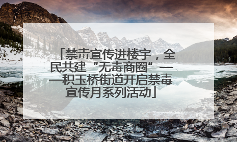 禁毒宣传进楼宇，全民共建“无毒商圈”——积玉桥街道开启禁毒宣传月系列活动