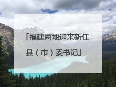 福建两地迎来新任县（市）委书记