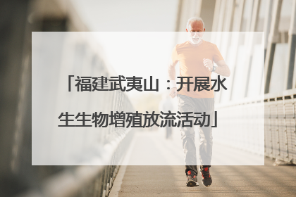 福建武夷山：开展水生生物增殖放流活动