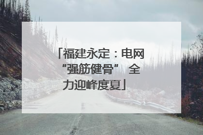 福建永定：电网“强筋健骨” 全力迎峰度夏
