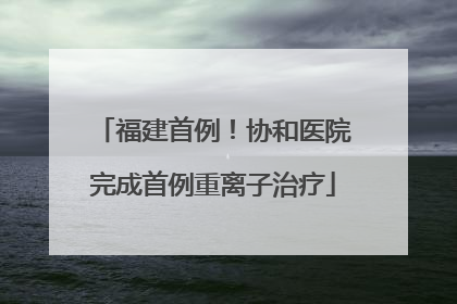 福建首例！协和医院完成首例重离子治疗