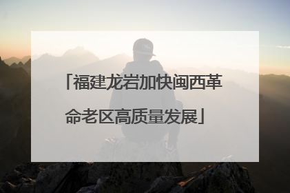 福建龙岩加快闽西革命老区高质量发展