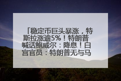 稳定币巨头暴涨，特斯拉涨逾5%！特朗普喊话鲍威尔：降息！白宫官员：特朗普无与马斯克交谈计划，他正考虑卖掉红色特斯拉