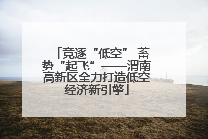 竞逐“低空” 蓄势“起飞”——渭南高新区全力打造低空经济新引擎