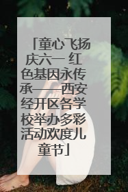 童心飞扬庆六一 红色基因永传承——西安经开区各学校举办多彩活动欢度儿童节