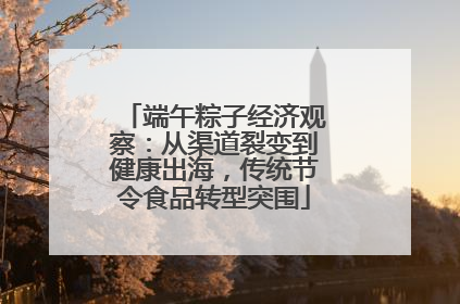 端午粽子经济观察：从渠道裂变到健康出海，传统节令食品转型突围