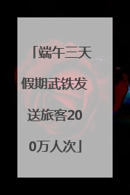 端午三天假期武铁发送旅客200万人次