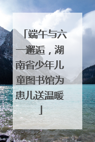 端午与六一邂逅，湖南省少年儿童图书馆为患儿送温暖