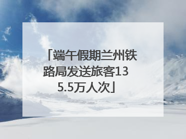 端午假期兰州铁路局发送旅客135.5万人次