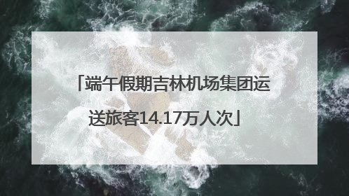 端午假期吉林机场集团运送旅客14.17万人次