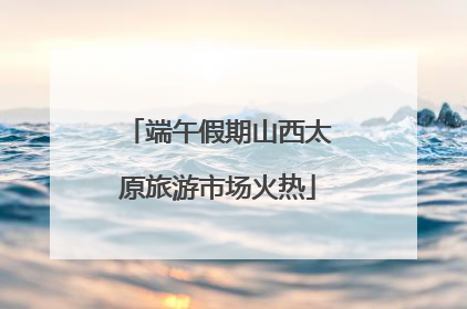 端午假期山西太原旅游市场火热