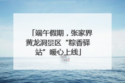 端午假期，张家界黄龙洞景区“粽香驿站”暖心上线