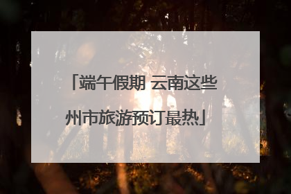端午假期 云南这些州市旅游预订最热