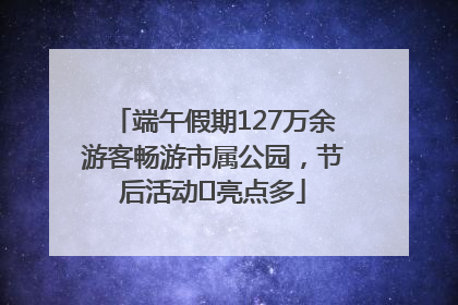 端午假期127万余游客畅游市属公园，节后活动﻿亮点多