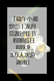 端午小观察①丨龙舟竞渡过佳节 假期首日889.93万人次游湖南