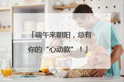 端午来朝阳，总有你的“心动款”！