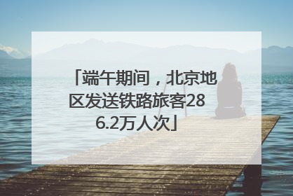端午期间，北京地区发送铁路旅客286.2万人次